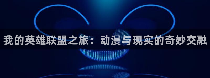 囧次元app下载安装：我的英雄联盟之旅：动漫与现实的奇妙交融