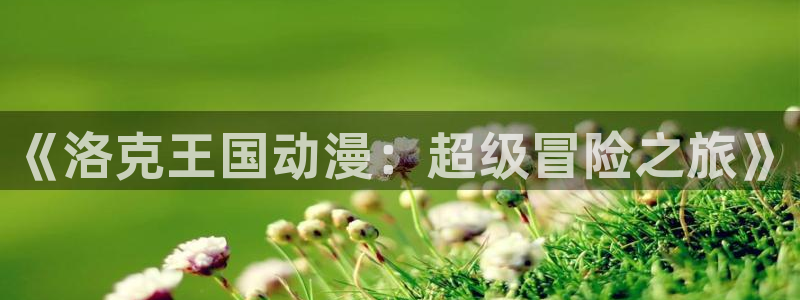 囧次元动漫app正版下载无广告：《洛克王国动漫：超级冒险之旅》