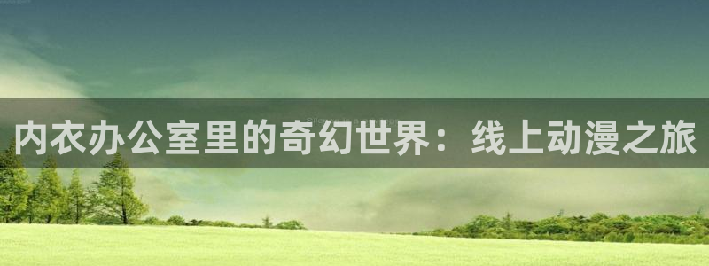 囧次元下载免费版：内衣办公室里的奇幻世界：线上动漫之旅